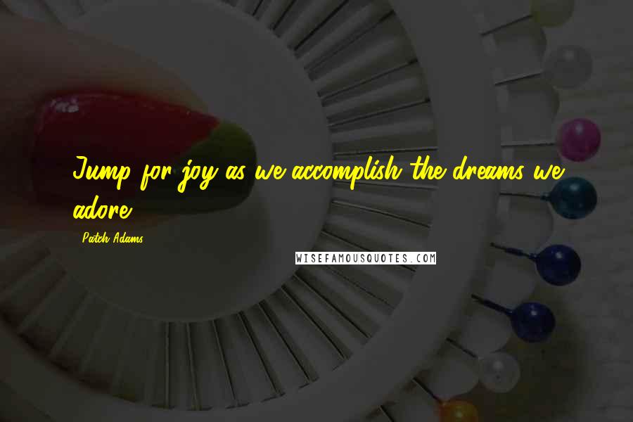 Patch Adams quotes: Jump for joy as we accomplish the dreams we adore.