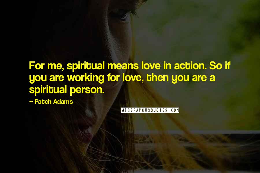 Patch Adams quotes: For me, spiritual means love in action. So if you are working for love, then you are a spiritual person.