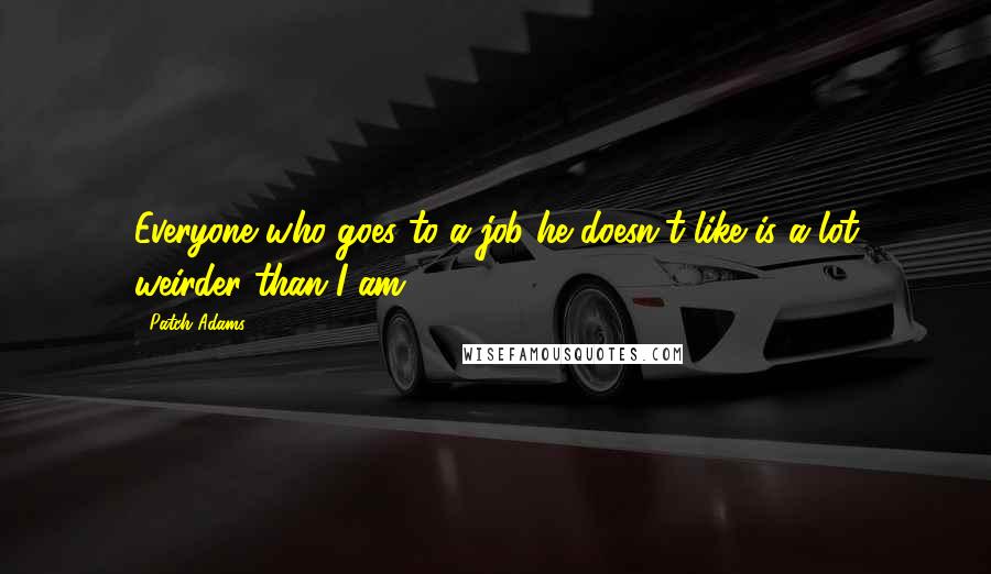 Patch Adams quotes: Everyone who goes to a job he doesn't like is a lot weirder than I am.