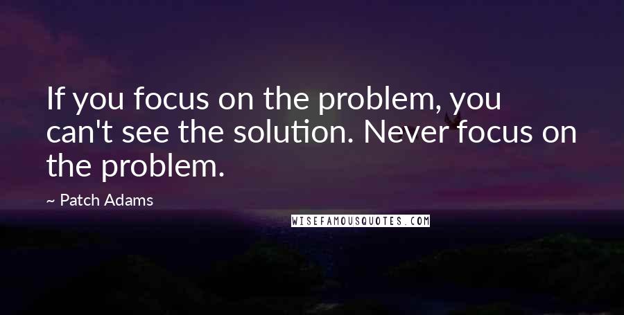 Patch Adams quotes: If you focus on the problem, you can't see the solution. Never focus on the problem.