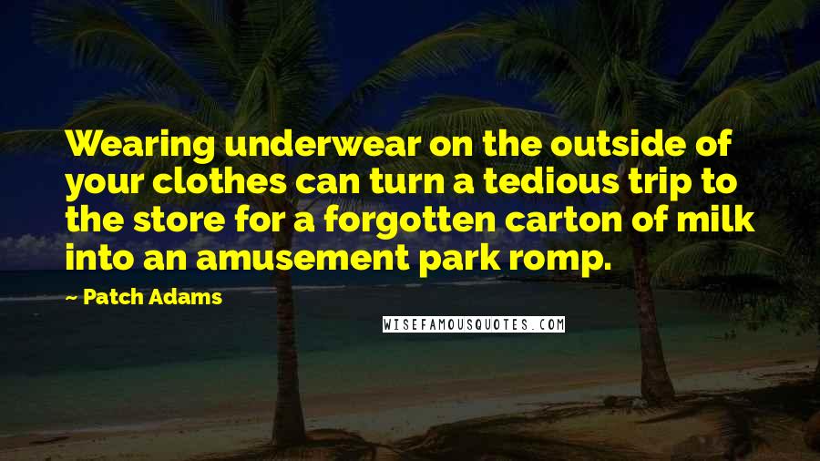 Patch Adams quotes: Wearing underwear on the outside of your clothes can turn a tedious trip to the store for a forgotten carton of milk into an amusement park romp.