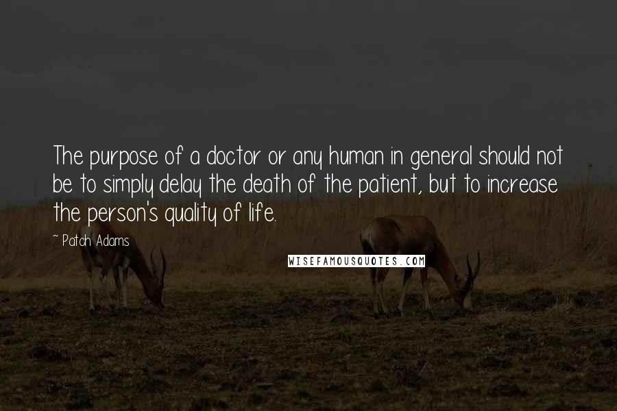 Patch Adams quotes: The purpose of a doctor or any human in general should not be to simply delay the death of the patient, but to increase the person's quality of life.