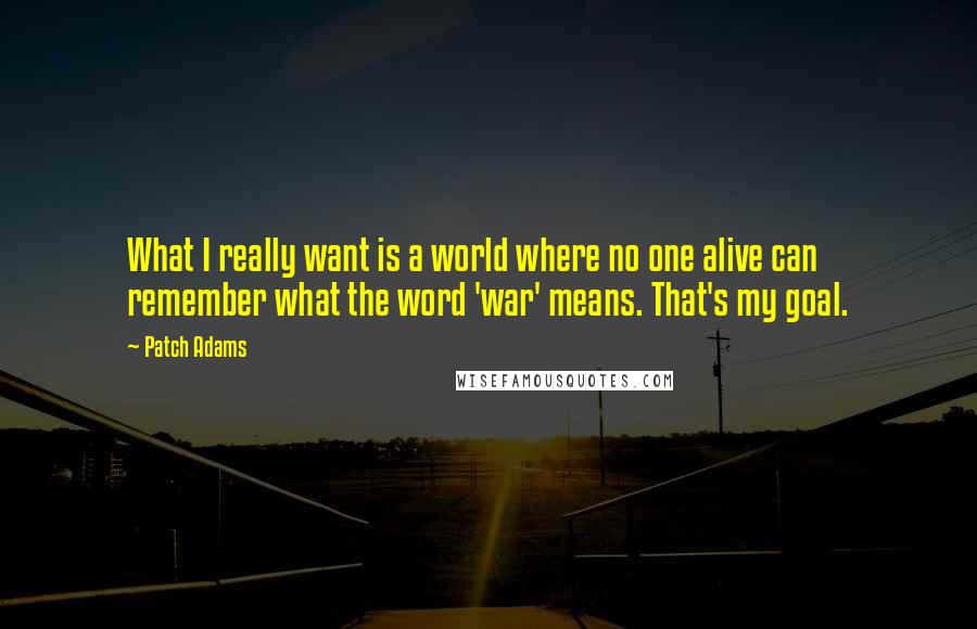 Patch Adams quotes: What I really want is a world where no one alive can remember what the word 'war' means. That's my goal.