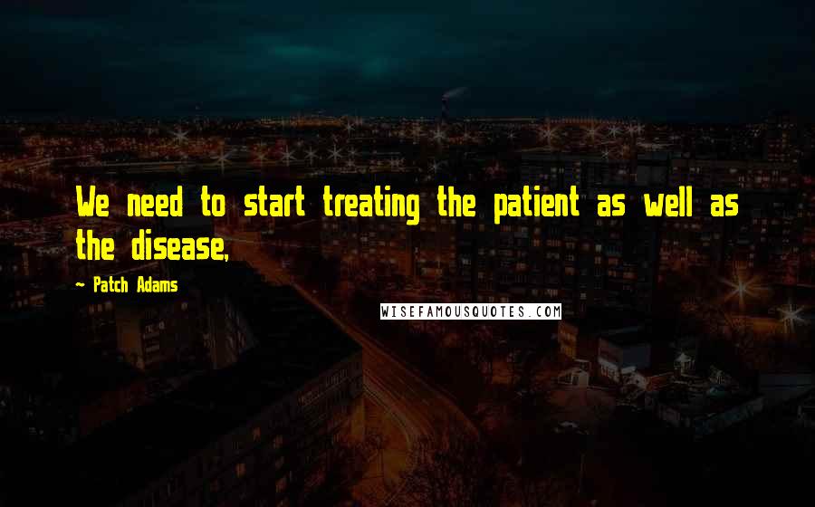 Patch Adams quotes: We need to start treating the patient as well as the disease,