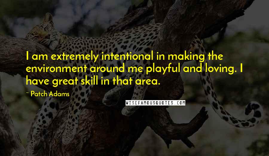 Patch Adams quotes: I am extremely intentional in making the environment around me playful and loving. I have great skill in that area.