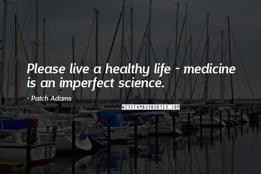 Patch Adams quotes: Please live a healthy life - medicine is an imperfect science.