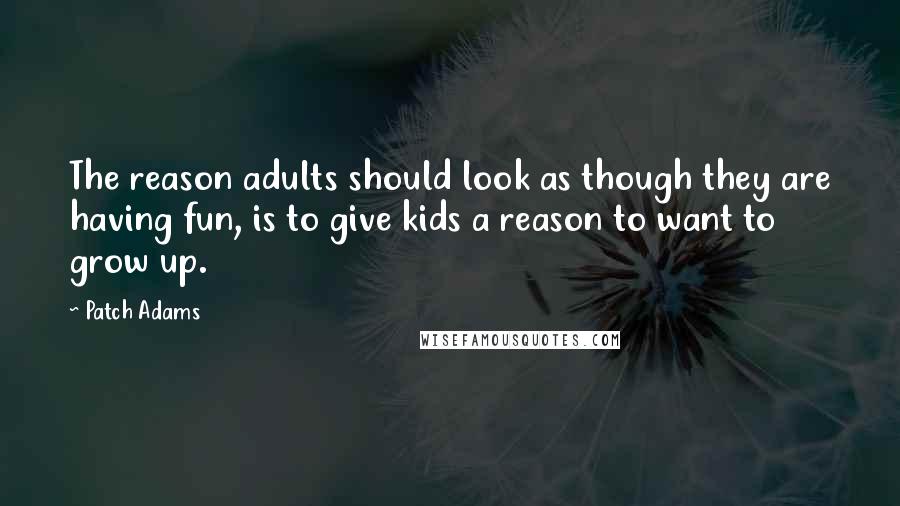 Patch Adams quotes: The reason adults should look as though they are having fun, is to give kids a reason to want to grow up.