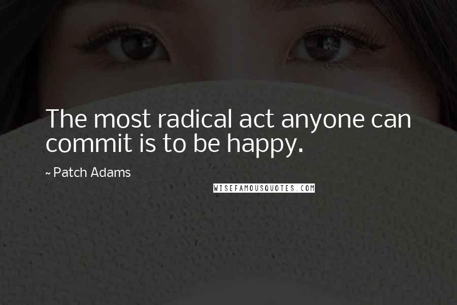 Patch Adams quotes: The most radical act anyone can commit is to be happy.