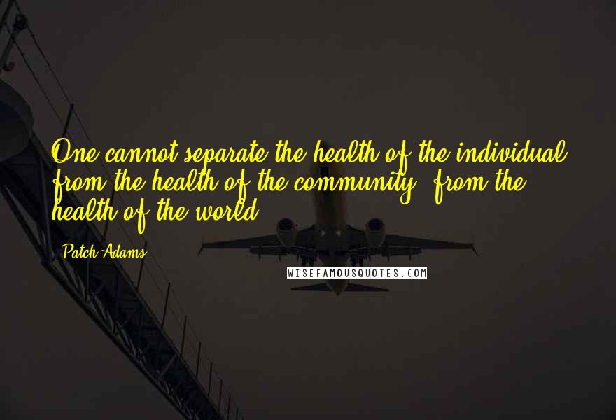 Patch Adams quotes: One cannot separate the health of the individual from the health of the community, from the health of the world.