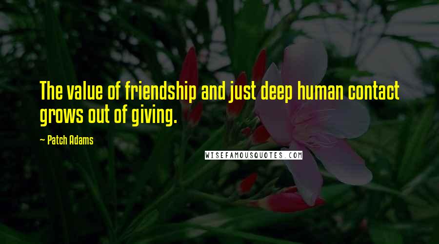 Patch Adams quotes: The value of friendship and just deep human contact grows out of giving.