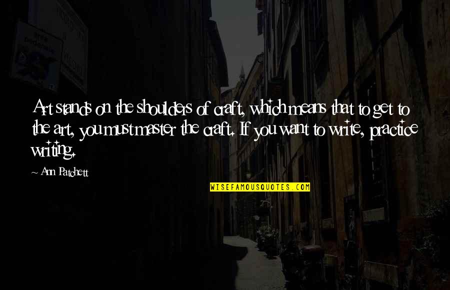 Patchett Ann Quotes By Ann Patchett: Art stands on the shoulders of craft, which Patchett Ann Quotes By Ann Patchett: Art stands on the shoulders of craft, which