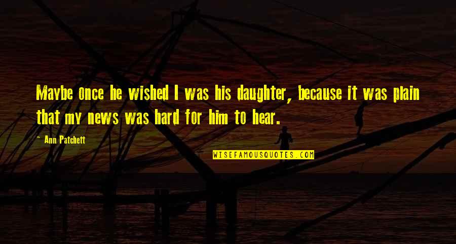 Patchett Ann Quotes By Ann Patchett: Maybe once he wished I was his daughter, Patchett Ann Quotes By Ann Patchett: Maybe once he wished I was his daughter,