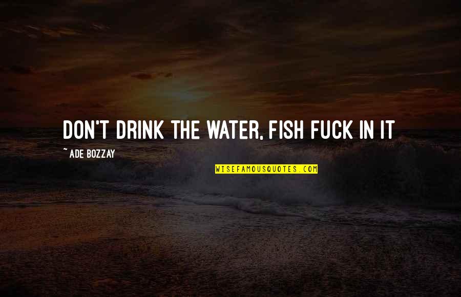 Patear Sinonimos Quotes By Ade Bozzay: Don't drink the water, fish fuck in it Patear Sinonimos Quotes By Ade Bozzay: Don't drink the water, fish fuck in it