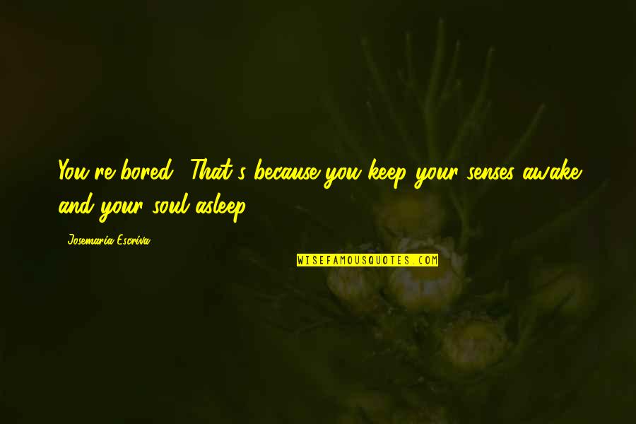 Patently Unfair Quotes By Josemaria Escriva: You're bored? That's because you keep your senses Patently Unfair Quotes By Josemaria Escriva: You're bored? That's because you keep your senses