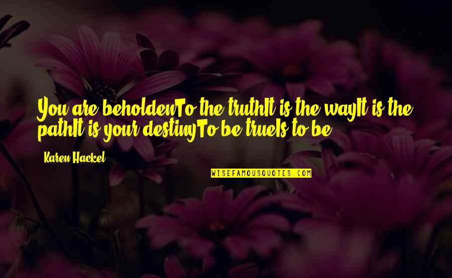 Path To Destiny Quotes By Karen Hackel: You are beholdenTo the truthIt is the wayIt