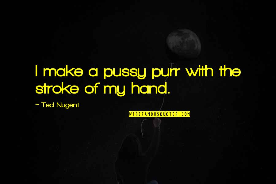 Pathologically Mendacious Quotes By Ted Nugent: I make a pussy purr with the stroke Pathologically Mendacious Quotes By Ted Nugent: I make a pussy purr with the stroke