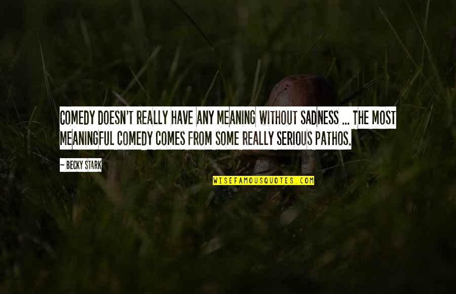 Pathos Quotes By Becky Stark: Comedy doesn't really have any meaning without sadness