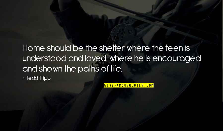 Paths And Life Quotes By Tedd Tripp: Home should be the shelter where the teen