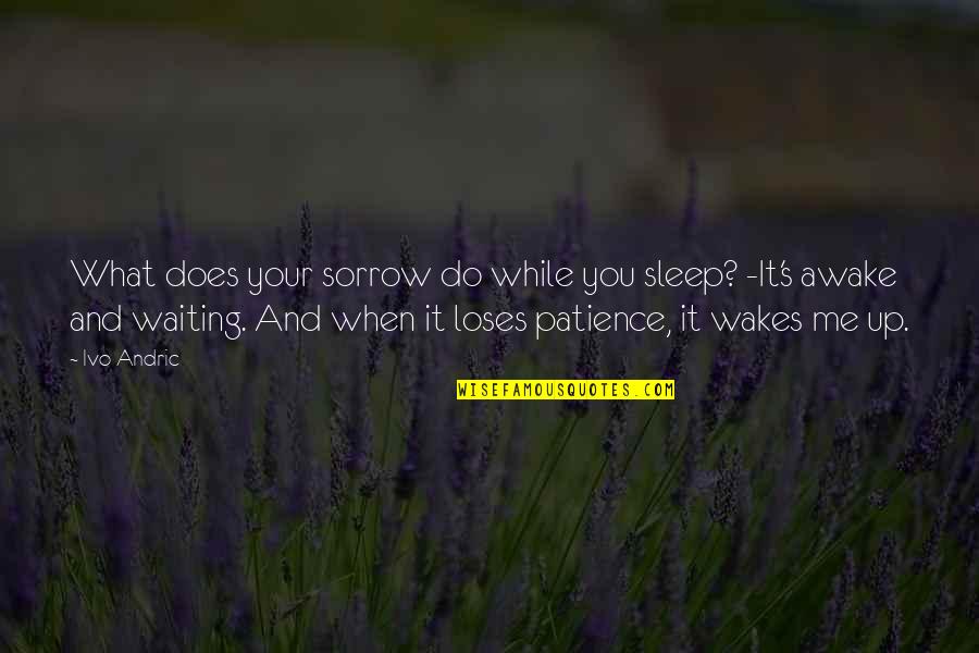 Patience And Waiting Quotes By Ivo Andric: What does your sorrow do while you sleep?