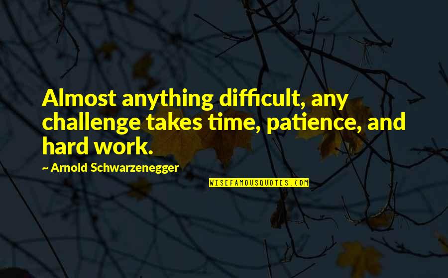 Patience At Work Quotes By Arnold Schwarzenegger: Almost anything difficult, any challenge takes time, patience, Patience At Work Quotes By Arnold Schwarzenegger: Almost anything difficult, any challenge takes time, patience,