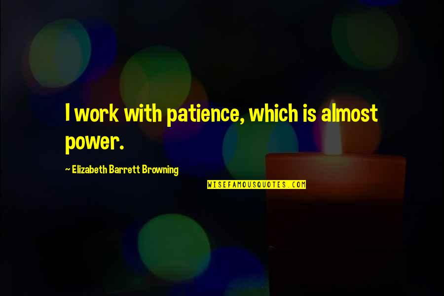 Patience At Work Quotes By Elizabeth Barrett Browning: I work with patience, which is almost power. Patience At Work Quotes By Elizabeth Barrett Browning: I work with patience, which is almost power.