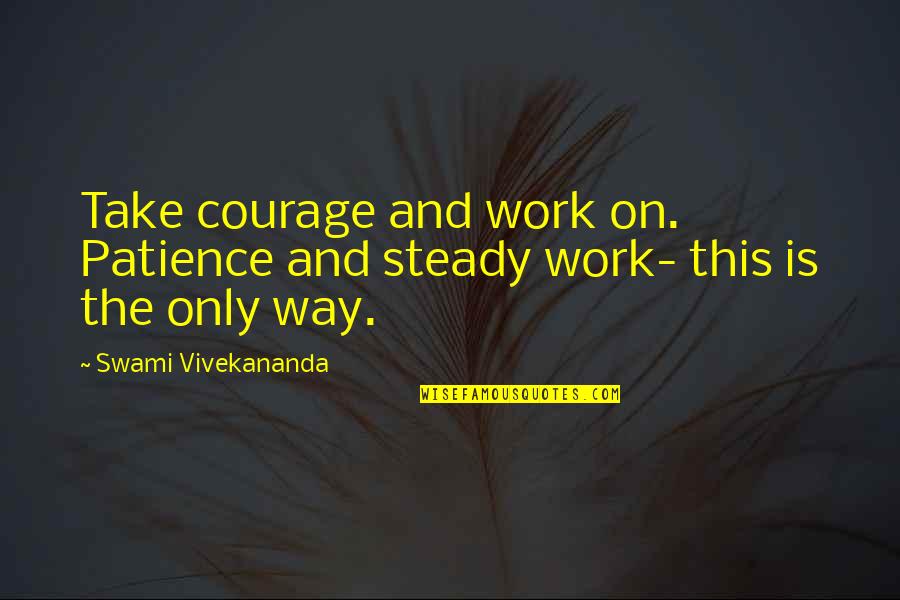 Patience At Work Quotes By Swami Vivekananda: Take courage and work on. Patience and steady Patience At Work Quotes By Swami Vivekananda: Take courage and work on. Patience and steady