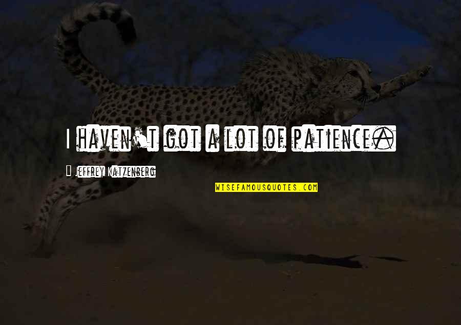 Patience I Quotes By Jeffrey Katzenberg: I haven't got a lot of patience.