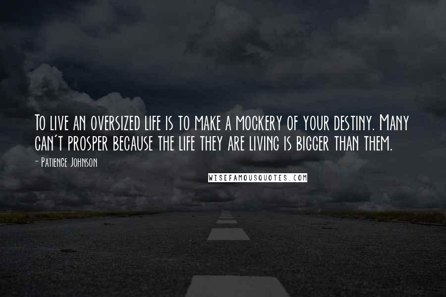 Patience Johnson quotes: To live an oversized life is to make a mockery of your destiny. Many can't prosper because the life they are living is bigger than them. Patience Johnson quotes: To live an oversized life is to make a mockery of your destiny. Many can't prosper because the life they are living is bigger than them.