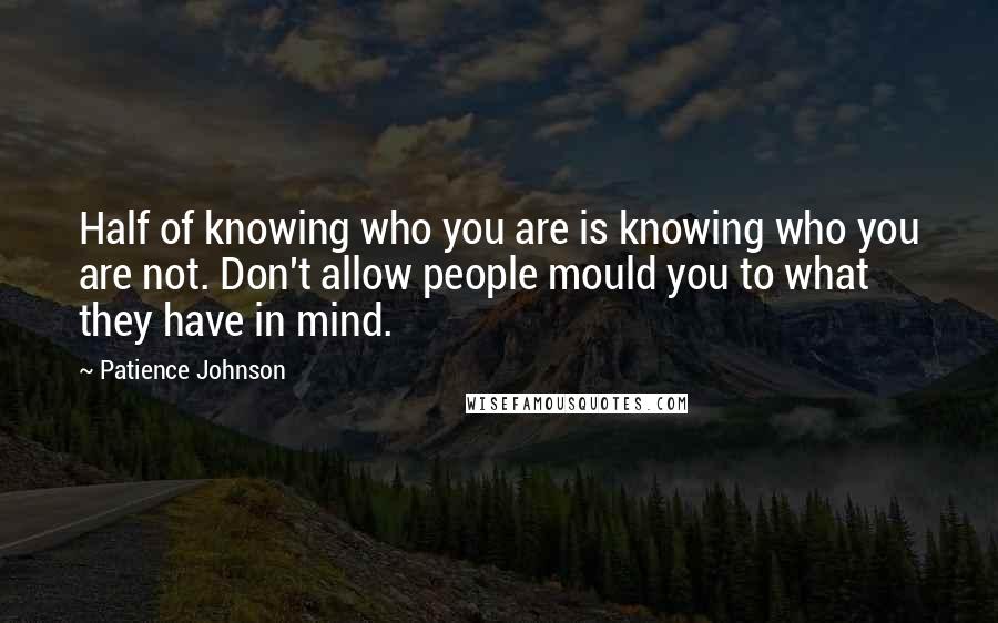 Patience Johnson quotes: Half of knowing who you are is knowing who you are not. Don't allow people mould you to what they have in mind. Patience Johnson quotes: Half of knowing who you are is knowing who you are not. Don't allow people mould you to what they have in mind.