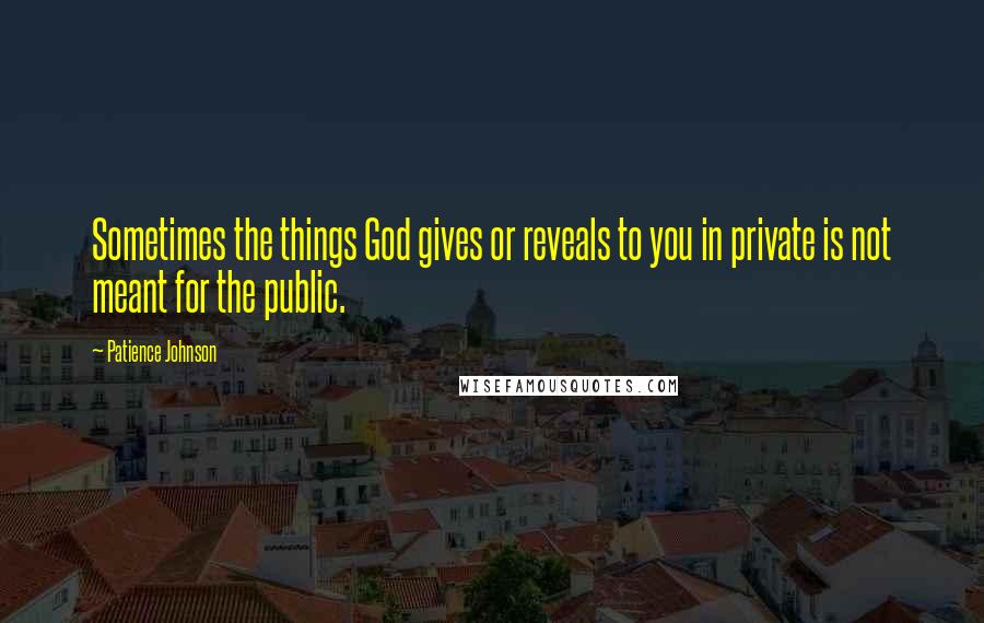 Patience Johnson quotes: Sometimes the things God gives or reveals to you in private is not meant for the public.