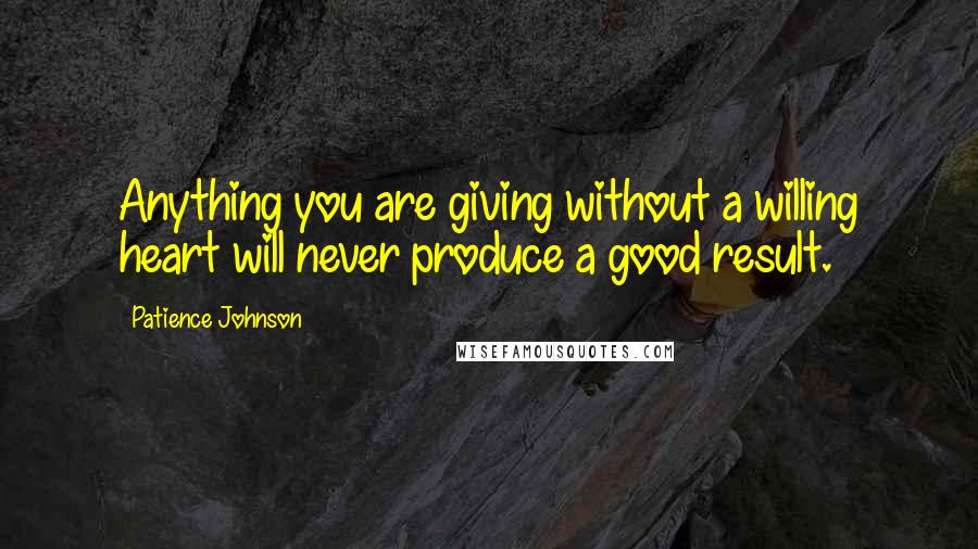 Patience Johnson quotes: Anything you are giving without a willing heart will never produce a good result.