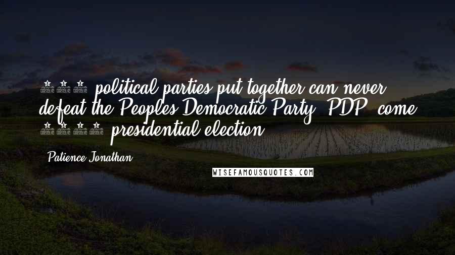 Patience Jonathan quotes: 100 political parties put together can never defeat the Peoples Democratic Party, PDP, come 2015 presidential election. Patience Jonathan quotes: 100 political parties put together can never defeat the Peoples Democratic Party, PDP, come 2015 presidential election.