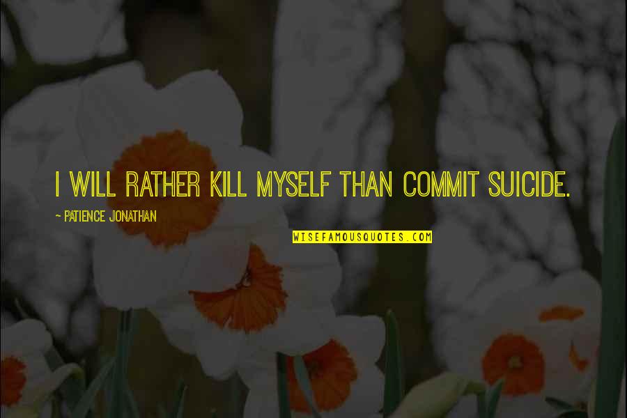 Patience Jonathan Quotes By Patience Jonathan: I will rather kill myself than commit suicide.