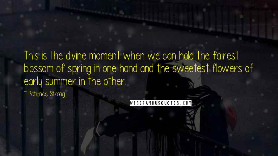 Patience Strong quotes: This is the divine moment when we can hold the fairest blossom of spring in one hand and the sweetest flowers of early summer in the other.