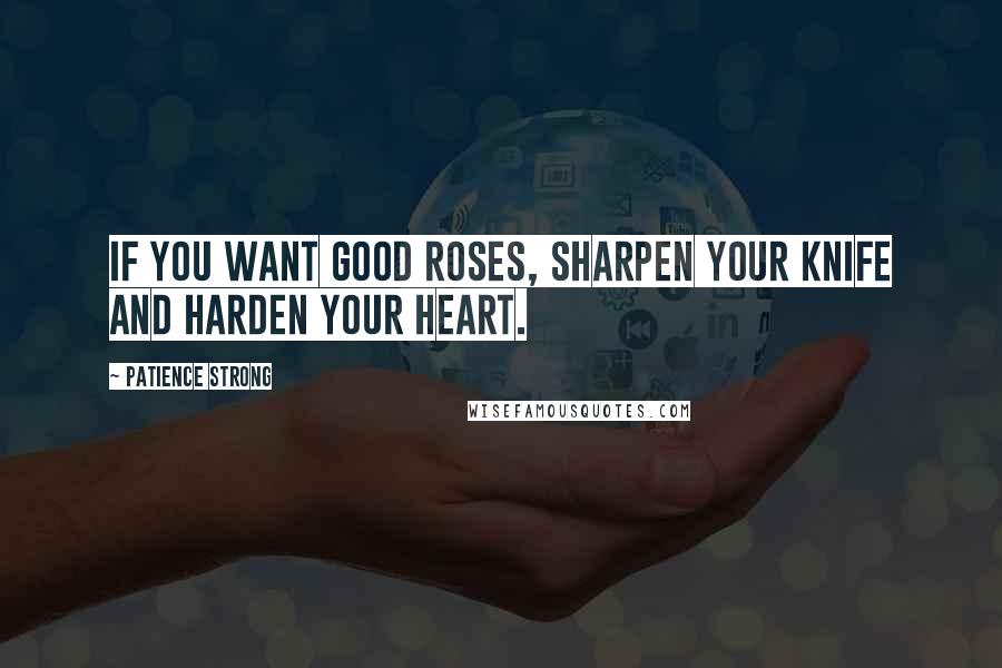 Patience Strong quotes: If you want good roses, sharpen your knife and harden your heart.