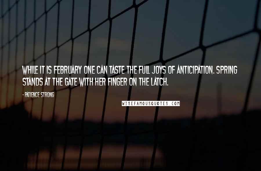 Patience Strong quotes: While it is February one can taste the full joys of anticipation. Spring stands at the gate with her finger on the latch. Patience Strong quotes: While it is February one can taste the full joys of anticipation. Spring stands at the gate with her finger on the latch.