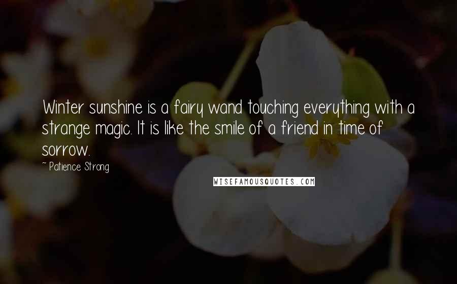 Patience Strong quotes: Winter sunshine is a fairy wand touching everything with a strange magic. It is like the smile of a friend in time of sorrow.