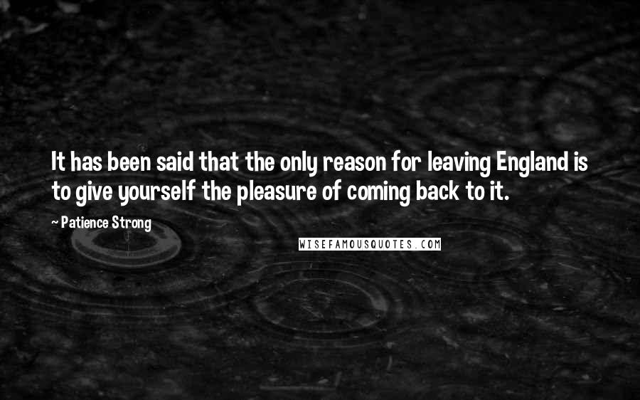 Patience Strong quotes: It has been said that the only reason for leaving England is to give yourself the pleasure of coming back to it.