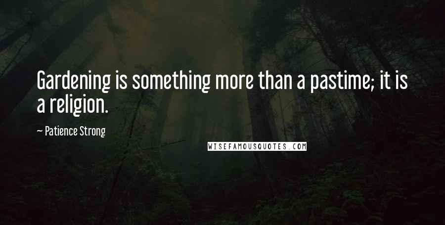 Patience Strong quotes: Gardening is something more than a pastime; it is a religion.