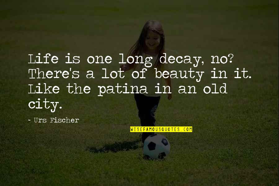 Patina Quotes By Urs Fischer: Life is one long decay, no? There's a