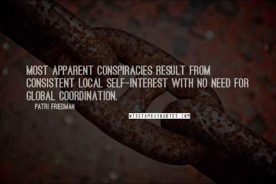 Patri Friedman quotes: Most apparent conspiracies result from consistent local self-interest with no need for global coordination.