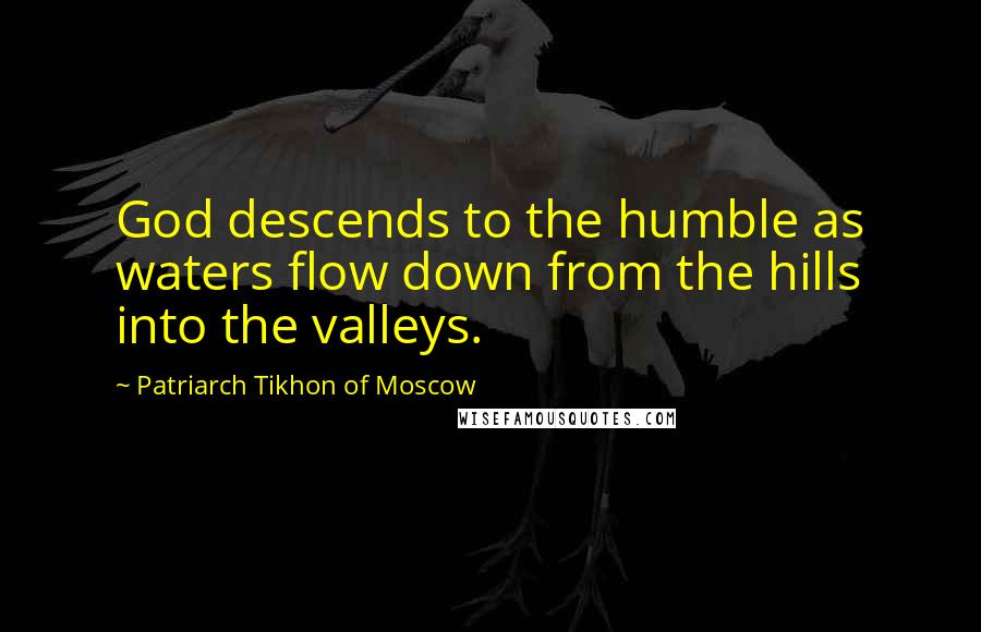 Patriarch Tikhon Of Moscow quotes: God descends to the humble as waters flow down from the hills into the valleys.