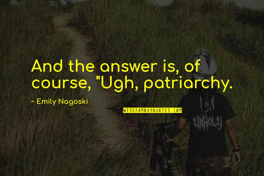 Patriarchy Quotes By Emily Nagoski: And the answer is, of course, "Ugh, patriarchy.