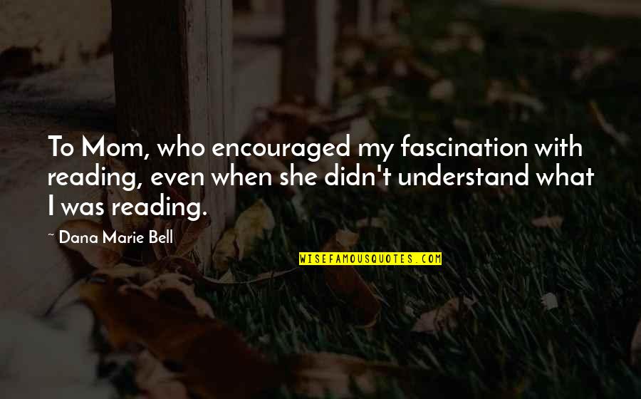 Patriation Def Quotes By Dana Marie Bell: To Mom, who encouraged my fascination with reading,