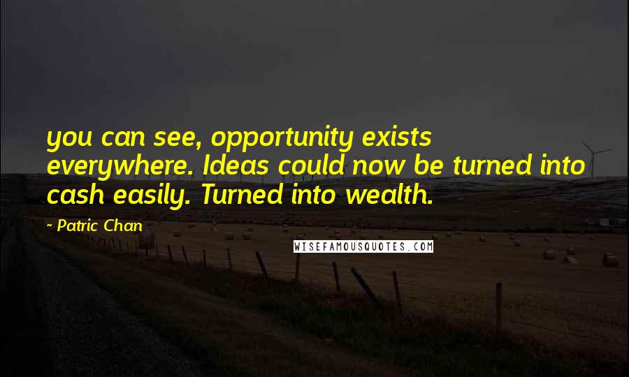 Patric Chan quotes: you can see, opportunity exists everywhere. Ideas could now be turned into cash easily. Turned into wealth. Patric Chan quotes: you can see, opportunity exists everywhere. Ideas could now be turned into cash easily. Turned into wealth.