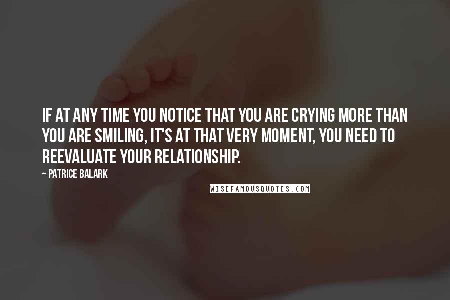 Patrice Balark quotes: If at any time you notice that you are crying more than you are smiling, it's at that very moment, you need to reevaluate your relationship.