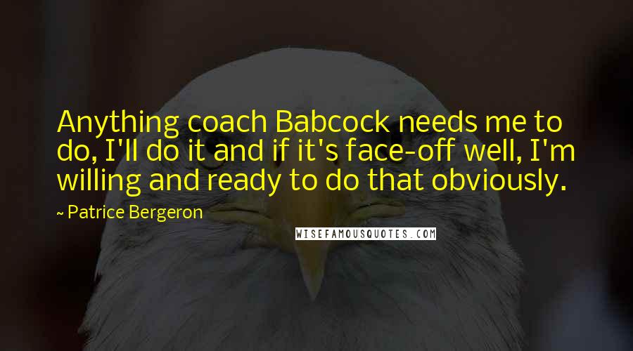 Patrice Bergeron quotes: Anything coach Babcock needs me to do, I'll do it and if it's face-off well, I'm willing and ready to do that obviously.