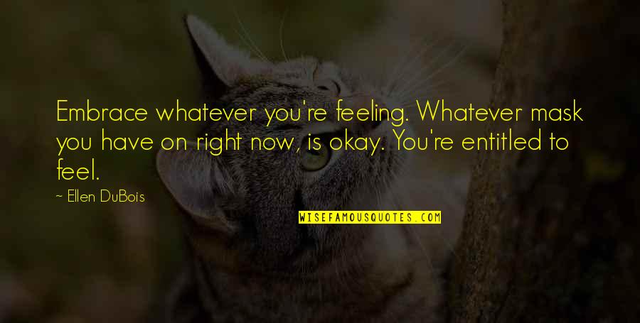 Patrice Cullors Quotes By Ellen DuBois: Embrace whatever you're feeling. Whatever mask you have Patrice Cullors Quotes By Ellen DuBois: Embrace whatever you're feeling. Whatever mask you have