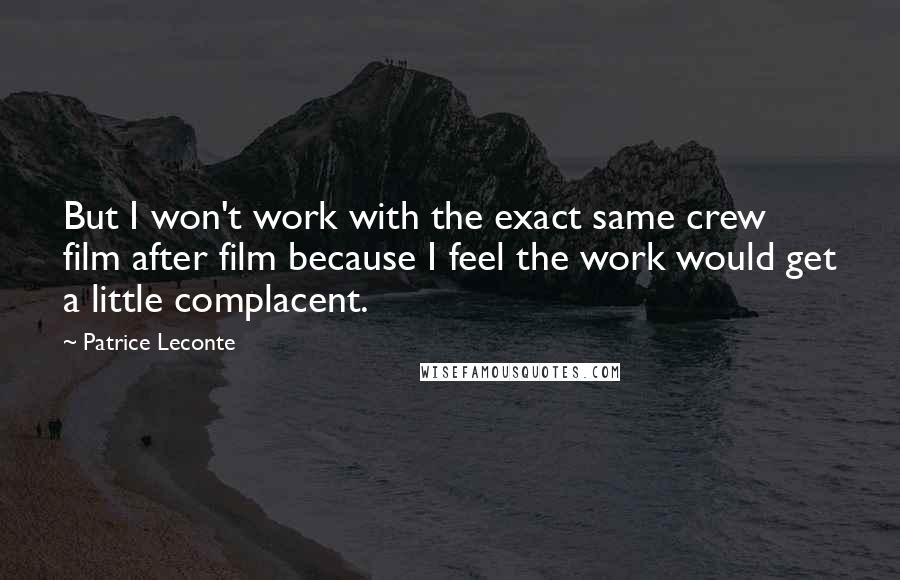 Patrice Leconte quotes: But I won't work with the exact same crew film after film because I feel the work would get a little complacent. Patrice Leconte quotes: But I won't work with the exact same crew film after film because I feel the work would get a little complacent.