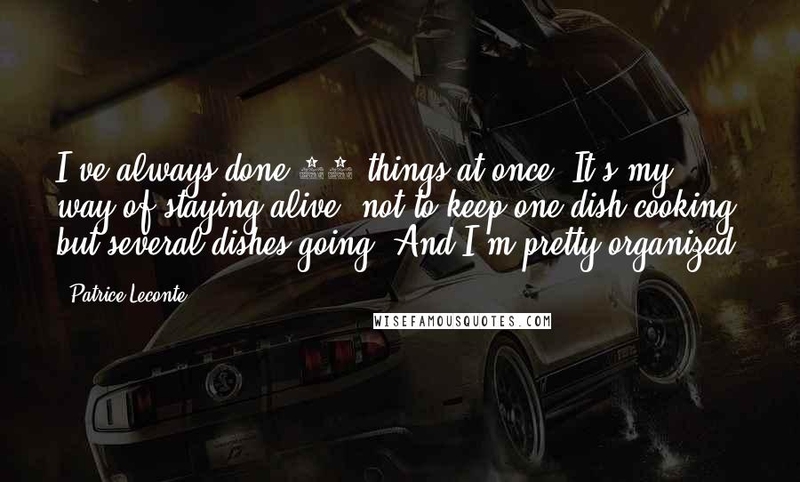 Patrice Leconte quotes: I've always done 20 things at once. It's my way of staying alive, not to keep one dish cooking, but several dishes going. And I'm pretty organized. Patrice Leconte quotes: I've always done 20 things at once. It's my way of staying alive, not to keep one dish cooking, but several dishes going. And I'm pretty organized.